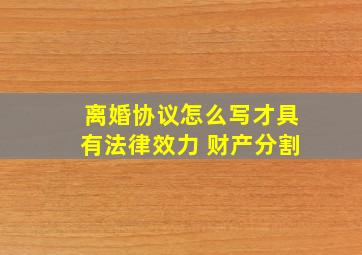 离婚协议怎么写才具有法律效力 财产分割